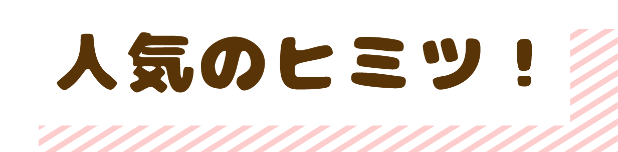 人気のヒミツ！