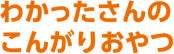 わかったさんのこんがりおやつ