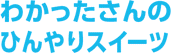 わかったさんのひんやりスイーツ