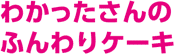 わかったさんのふんわりケーキ
